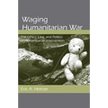 Waging Humanitarian War: The Ethics, Law, and Politics of Humanitarian Intervention