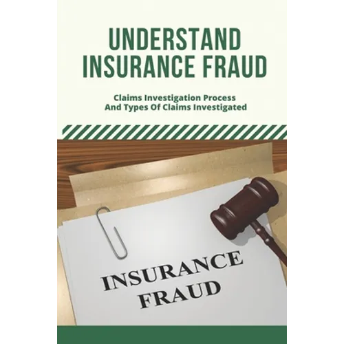 Understand Insurance Fraud: Claims Investigation Process And Types Of Claims Investigated: Insurance Fraud Files