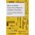 How to Build Your Own Shed or Outdoor Erection - A Guide for Anybody Handy with a Tool Kit and Wishing to Build Their Own Shed