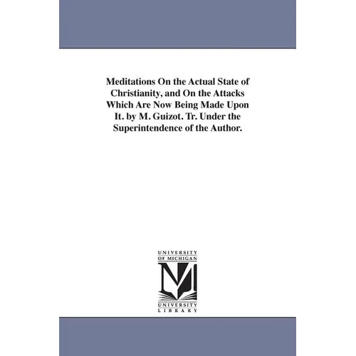 Meditations On the Actual State of Christianity, and On the Attacks Which Are Now Being Made Upon It. by M. Guizot. Tr. Under the Superintendence of t