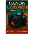 Canon EOS R5 Mark II User Guide: The Easy Guide to Pro Photography and Video with the R5 Mark II Mirrorless Digital Camera