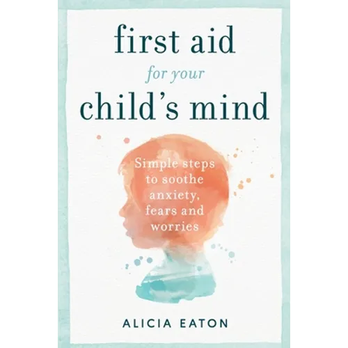 First Aid for your Child's Mind: Simple steps to soothe anxiety, fears and worries