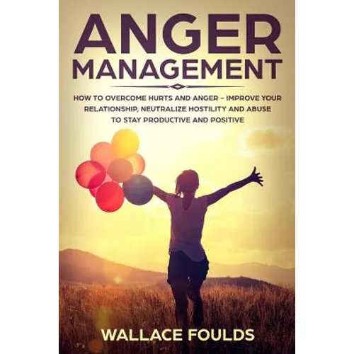 Anger Management: How to Overcome Hurts and Anger - Improve Your Relationship, Neutralize Hostility and Abuse to Stay Productive and Positive