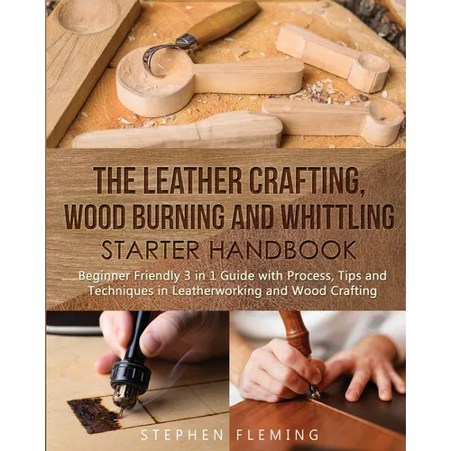The Leather Crafting, Wood Burning and Whittling Starter Handbook: Beginner Friendly 3 in 1 Guide with Process, Tips and Techniques in Leatherworking