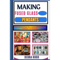 Making Fused Glass Pendants: Master the Art of Fused Glass Jewelry with Step-by-Step Techniques and Expert Tips