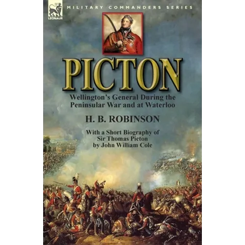 Picton: Wellington's General During the Peninsular War and at Waterloo by H. B. Robinson and With a Short Biography of Sir Thomas Picton by John Willi