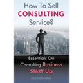 How To Sell Consulting Service?: Essentials On Consulting Business Start Up
