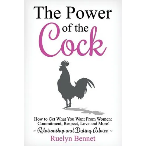 The Power of the Cock: How to Get What You Want From Women: Commitment, Respect, Love and More!