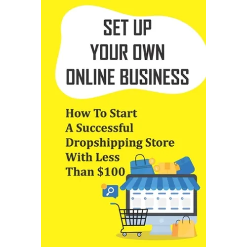 Set Up Your Own Online Business: How To Start A Successful Dropshipping Store With Less Than $100: How To Create An Online Store