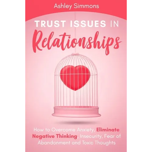 Trust Issues in Relationships: How to Overcome Anxiety, Eliminate Negative Thinking, Insecurity, Fear of Abandonment and Toxic Thoughts