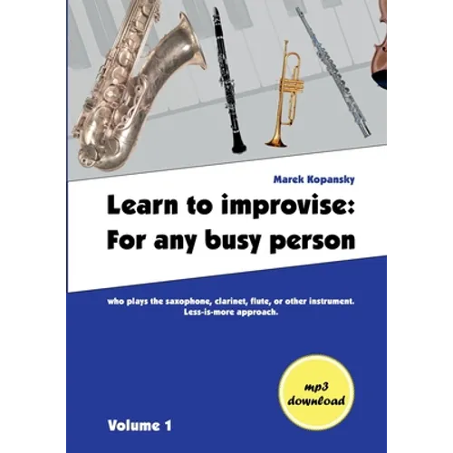 Learn to improvise: For any busy person who plays the saxophone, clarinet, flute, or other instrument. Less-is-more approach. Volume 1