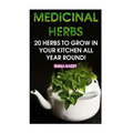 Medicinal Herbs: 20 Herbs to Grow in Your Kitchen All Year Round!: (Growing Herbs, Indoor Gardening)