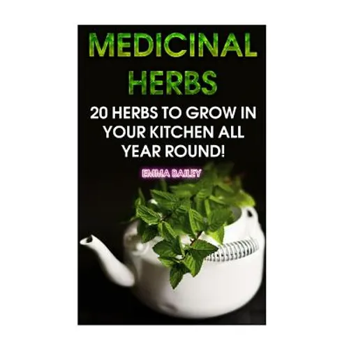 Medicinal Herbs: 20 Herbs to Grow in Your Kitchen All Year Round!: (Growing Herbs, Indoor Gardening)