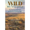 Wild on Purpose: The American Prairie Story and the Art of Thinking Bigger