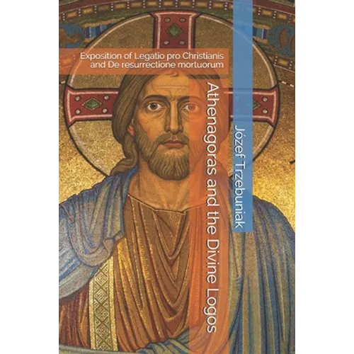 Athenagoras and the Divine Logos: Exposition of Legatio pro Christianis and De resurrectione mortuorum
