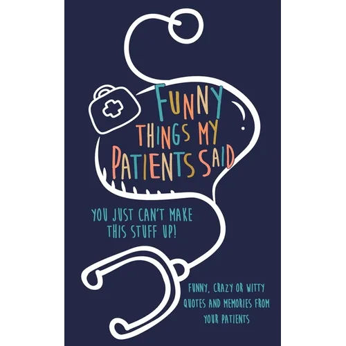Funny Things my Patients Said: You just can't make this stuff up: Funny, Crazy or Witty Quotes and memories from your patients