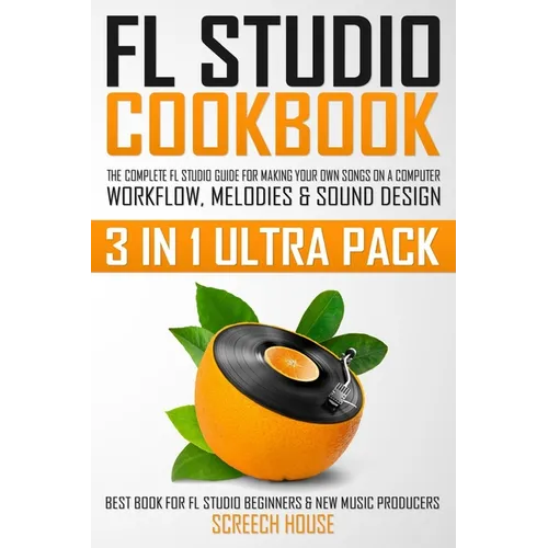 FL Studio Cookbook (3 in 1 Ultra Pack): The Complete FL Studio Guide for Making Your Own Songs on a Computer: Workflow, Melodies & Sound Design (Best