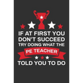 If At First You Don't Succeed Try Doing What Your PE Teacher Told You To Doing: Thank you Gift for PE Teacher Great for Teacher Appreciation