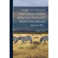How to Hatch and Raise Every Kind of Poultry With the Aid of Manure...