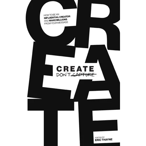 Create Don't Capture: How to be an Influential Creator and Make Millions from Your Message