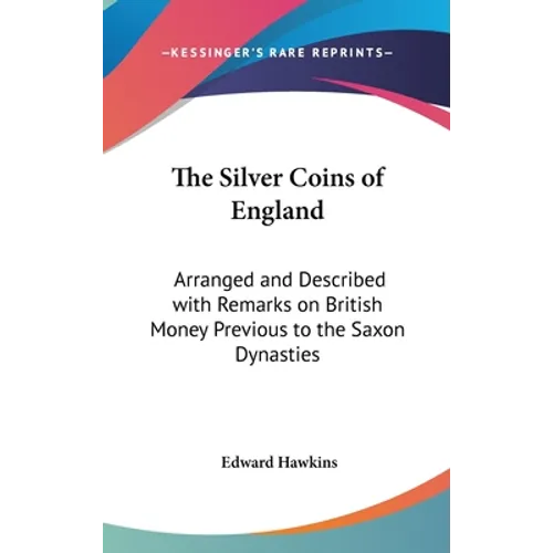 The Silver Coins of England: Arranged and Described with Remarks on British Money Previous to the Saxon Dynasties