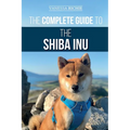The Complete Guide to the Shiba Inu: Selecting, Preparing For, Training, Feeding, Raising, and Loving Your New Shiba Inu
