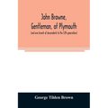 John Browne, gentleman, of Plymouth, (and one branch of descendants to the 12th generation) assistant, commissioner, magistrate, pioneer in New Englan