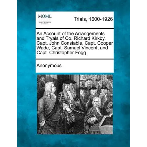 An Account of the Arrangements and Tryals of Co. Richard Kirkby, Capt. John Constable, Capt. Cooper Wade, Capt. Samuel Vincent, and Capt. Christopher