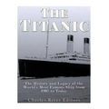 The Titanic: The History and Legacy of the World's Most Famous Ship from 1907 to Today