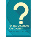 Fun Sex Questions For Couples- From The Dirty To The Flirty: Question On Love Sex And Marriage
