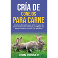Cría de conejos para carne: Una guía completa para criar conejos de carne, incluyendo consejos para elegir una raza, construir el corral y el sacrific