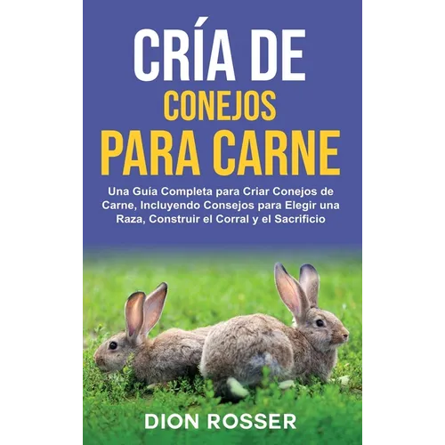 Cría de conejos para carne: Una guía completa para criar conejos de carne, incluyendo consejos para elegir una raza, construir el corral y el sacrific