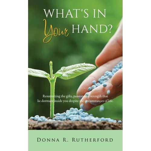 What's in Your Hand?: Resurrecting the gifts, passion and strength that lie dormant inside you despite the circumstances of life.