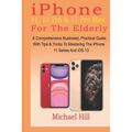 iPhone 11, 11 Pro & 11 Pro Max For The Elderly: A Comprehensive Illustrated, Practical Guide with Tips & Tricks to Mastering The iPhone 11 Series And