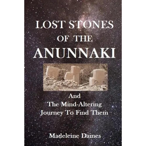 Lost Stones of the Anunnaki: And The Mind-Altering Journey To Find Them