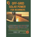 Off-Grid Solar Power For Beginners: Design, Install, And Maintain Off-Grid Solar Systems For Homes And Rvs