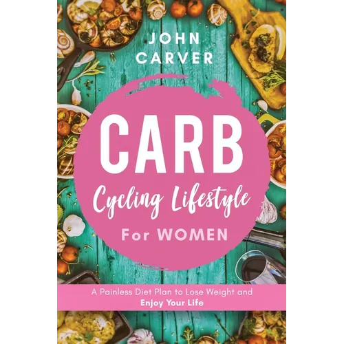 Carb Cycling Lifestyle for Women: A Painless Diet Plan to Lose Weight and Enjoy Your Life
