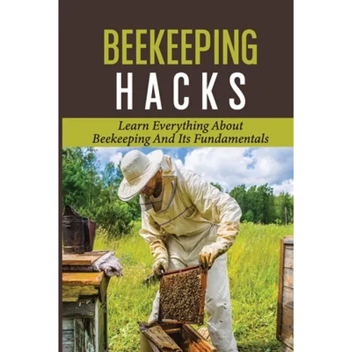 Beekeeping Hacks: Learn Everything About Beekeeping And Its Fundamentals: Ideas For A Beekeeping
