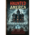 Haunted America: A Horror Stories Collection of Real-Life Hauntings, Unexplained Phenomena, and Paranormal Encounters from across the U.S., featuring