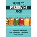 Guide To Preserving Food: A Collection Of Methods And Recipes For Preserving And Canning