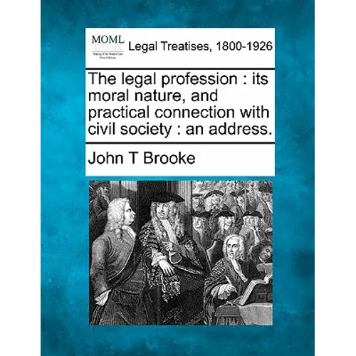 The Legal Profession: Its Moral Nature, and Practical Connection with Civil Society: An Address.