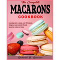 The Complete Macarons Cookbook: Learning how to make over 100 classic, foolproof, and colorful French macaron recipes at home