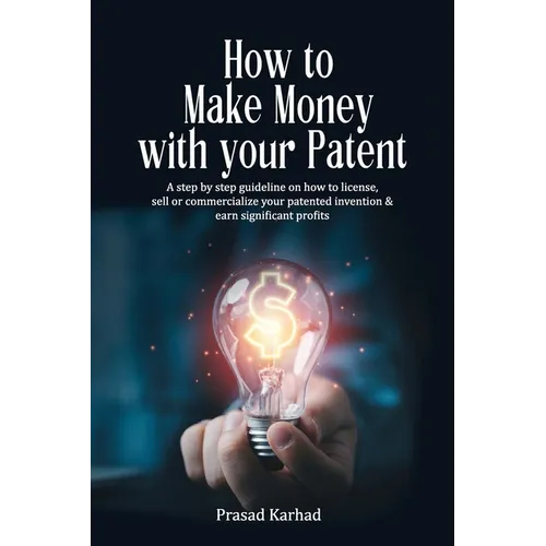 How to make money with your patent: A step by step guideline on how license, sell or commercialize your patented invention and earn significant profit
