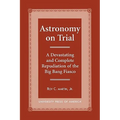 Astronomy on Trial: A Devastating and Complete Repudiation of the Big Bang Fiasco