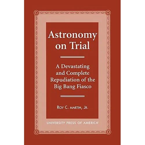 Astronomy on Trial: A Devastating and Complete Repudiation of the Big Bang Fiasco