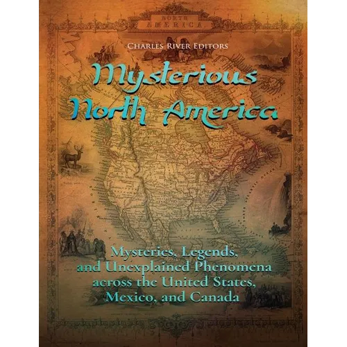 Mysterious North America: Mysteries, Legends, and Unexplained Phenomena across the United States, Mexico, and Canada