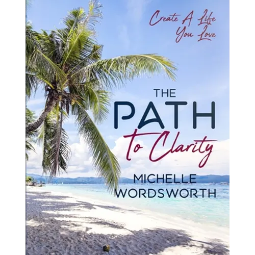 The Path To Clarity: Create A Life You Love