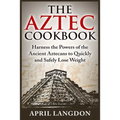 The Aztec Cookbook: Harness the Powers of the Ancient Aztecans to Quickly and Safely Lose Weight
