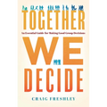 Together We Decide: An Essential Guide for Making Good Group Decisions