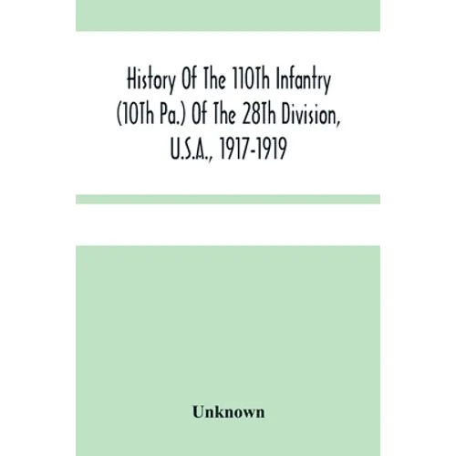 History Of The 110Th Infantry (10Th Pa.) Of The 28Th Division, U.S.A., 1917-1919: A Compilation Of Orders, Citations, Maps, Records And Illustrations